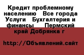 Кредит проблемному населению - Все города Услуги » Бухгалтерия и финансы   . Пермский край,Добрянка г.